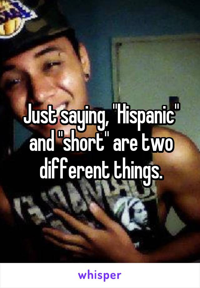 Just saying, "Hispanic" and "short" are two different things.