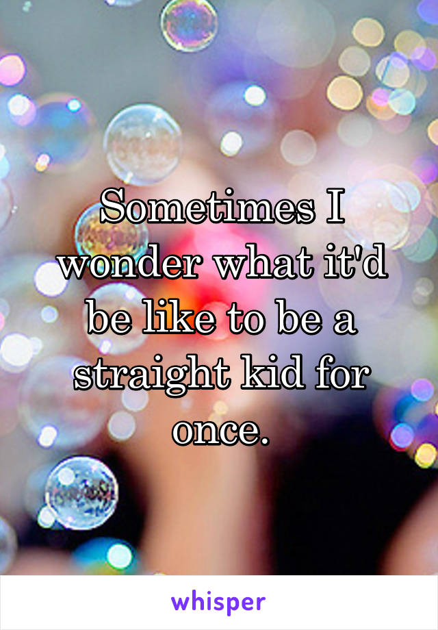 Sometimes I wonder what it'd be like to be a straight kid for once.