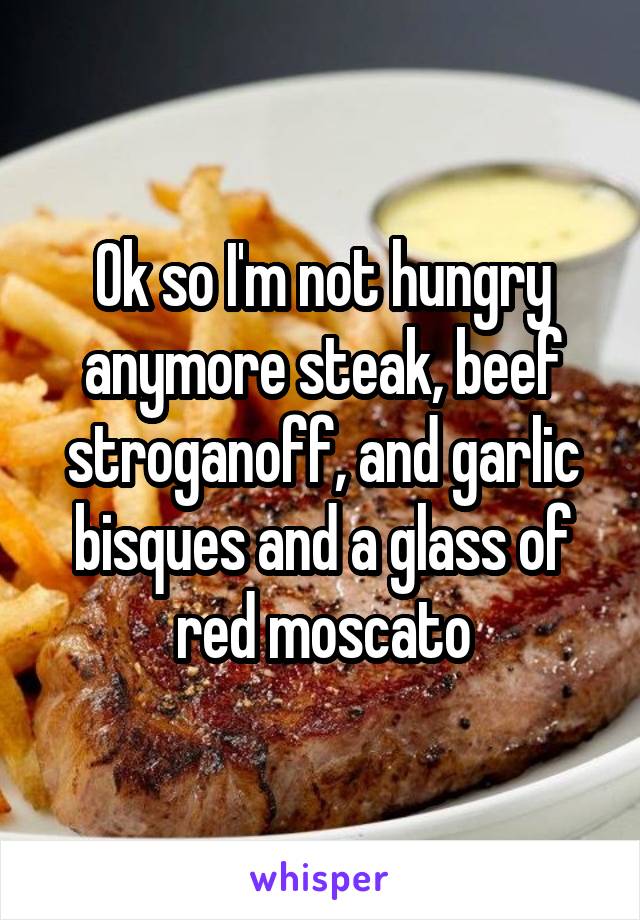 Ok so I'm not hungry anymore steak, beef stroganoff, and garlic bisques and a glass of red moscato