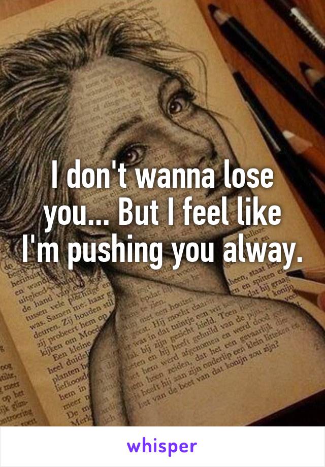 I don't wanna lose you... But I feel like I'm pushing you alway. 