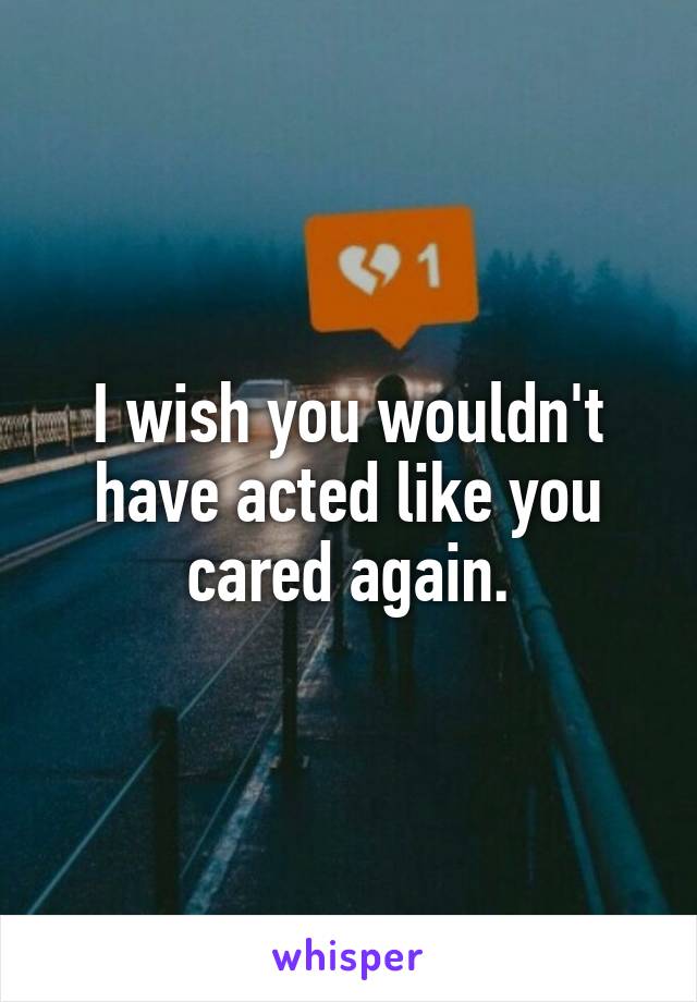 I wish you wouldn't have acted like you cared again.