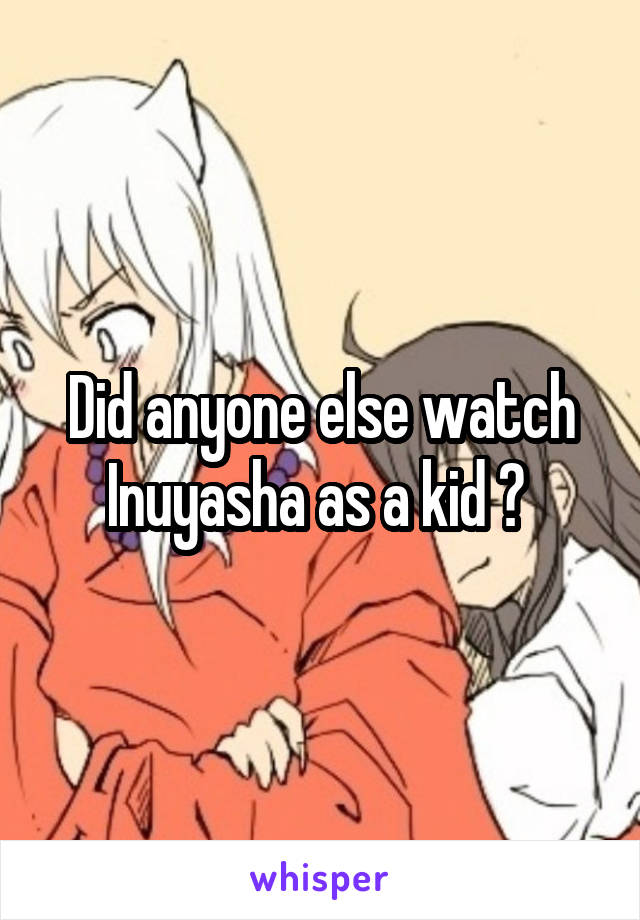 Did anyone else watch Inuyasha as a kid ? 