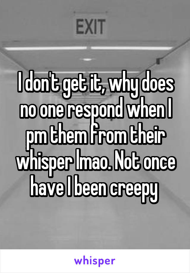 I don't get it, why does no one respond when I pm them from their whisper lmao. Not once have I been creepy 