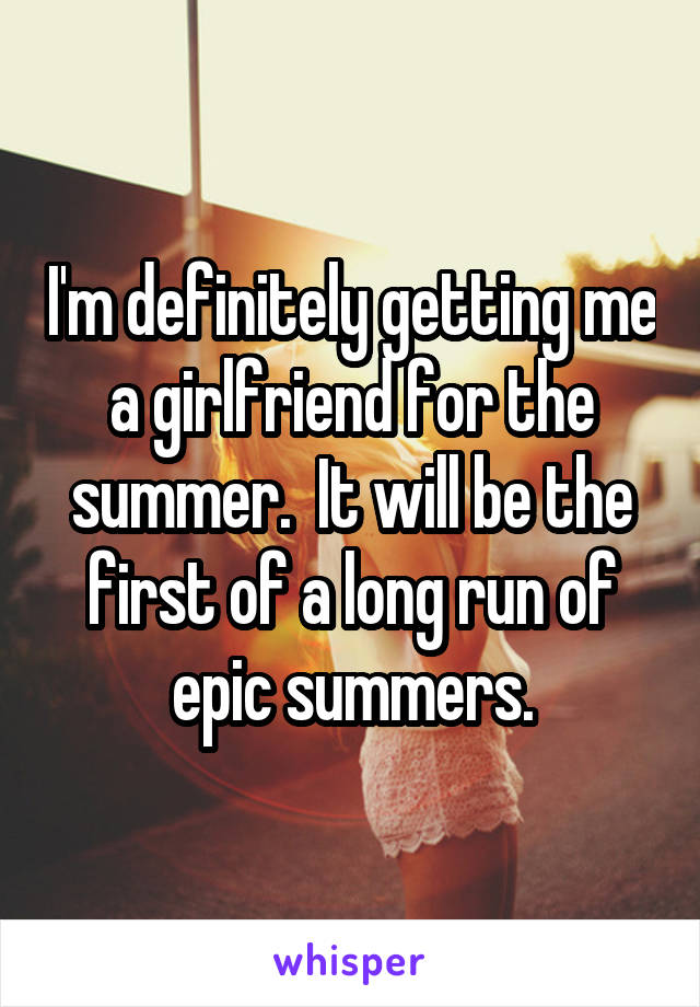 I'm definitely getting me a girlfriend for the summer.  It will be the first of a long run of epic summers.