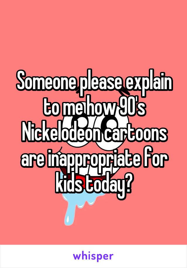 Someone please explain to me how 90's Nickelodeon cartoons are inappropriate for kids today?