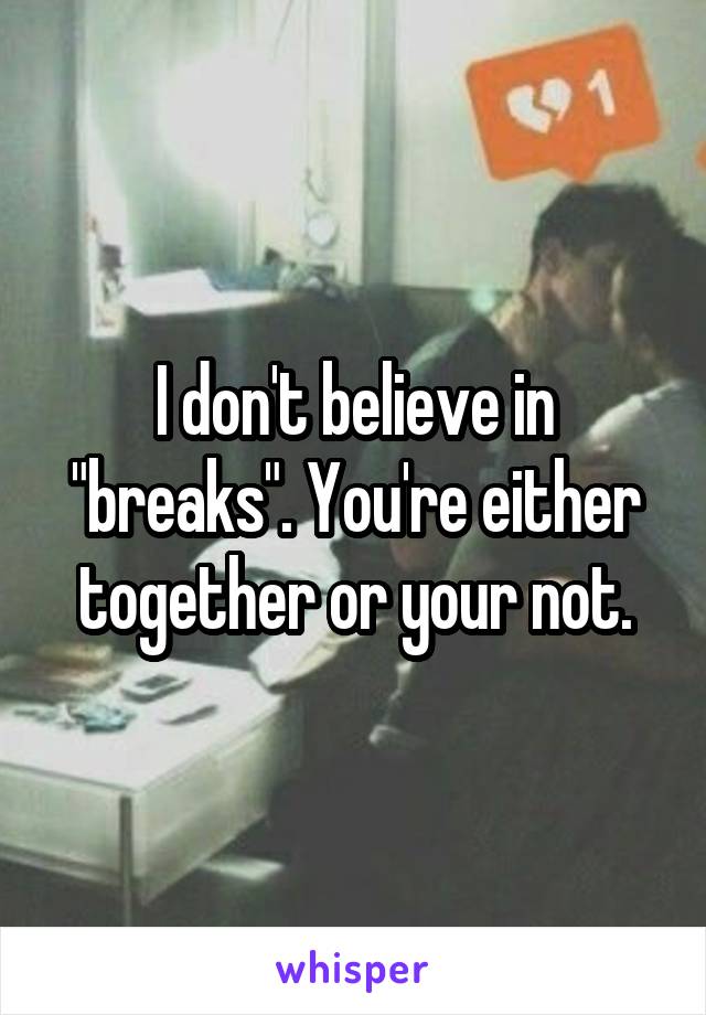 I don't believe in "breaks". You're either together or your not.