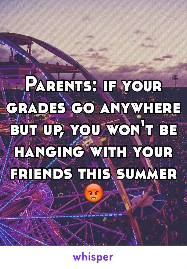 
Parents: if your grades go anywhere but up, you won't be hanging with your friends this summer
😡