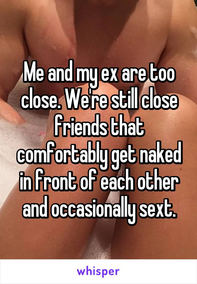 Me and my ex are too close. We're still close friends that comfortably get naked in front of each other and occasionally sext.