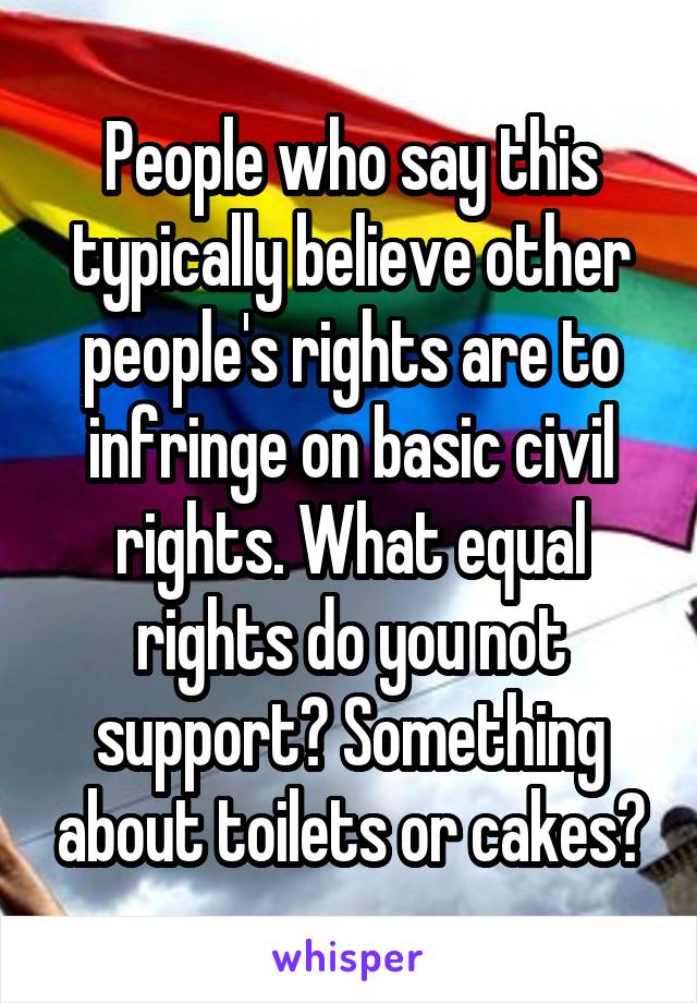 People who say this typically believe other people's rights are to infringe on basic civil rights. What equal rights do you not support? Something about toilets or cakes?