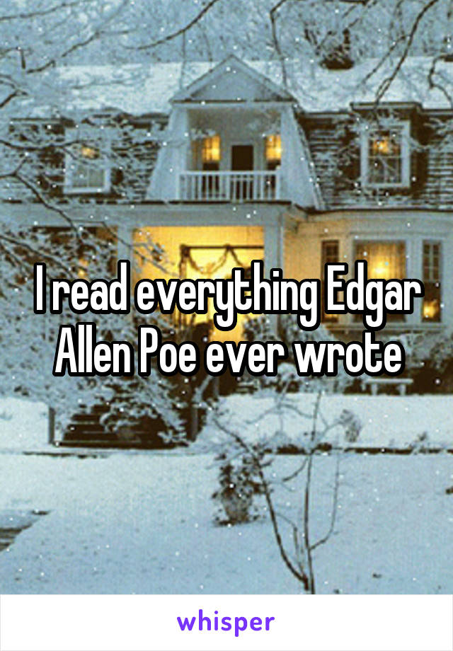 I read everything Edgar Allen Poe ever wrote