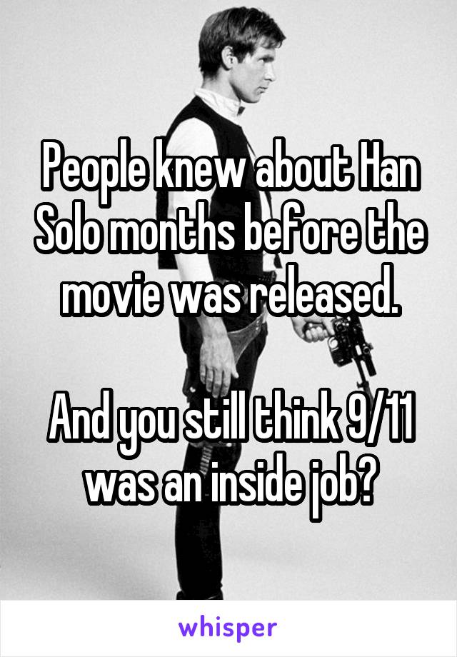 People knew about Han Solo months before the movie was released.

And you still think 9/11 was an inside job?