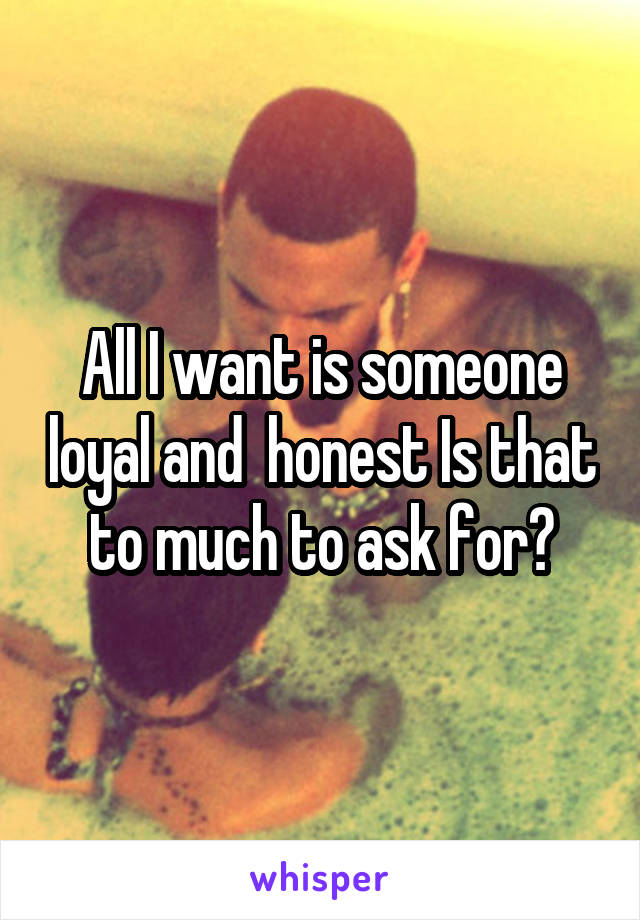 All I want is someone loyal and  honest Is that to much to ask for?