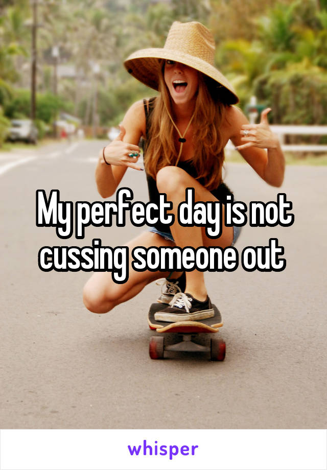 My perfect day is not cussing someone out 