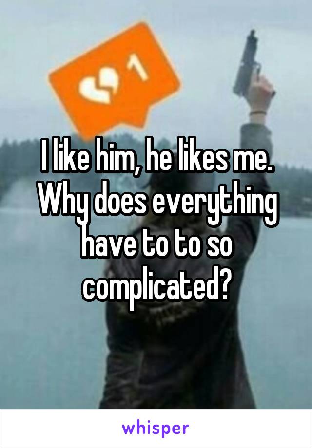 I like him, he likes me.
Why does everything have to to so complicated?