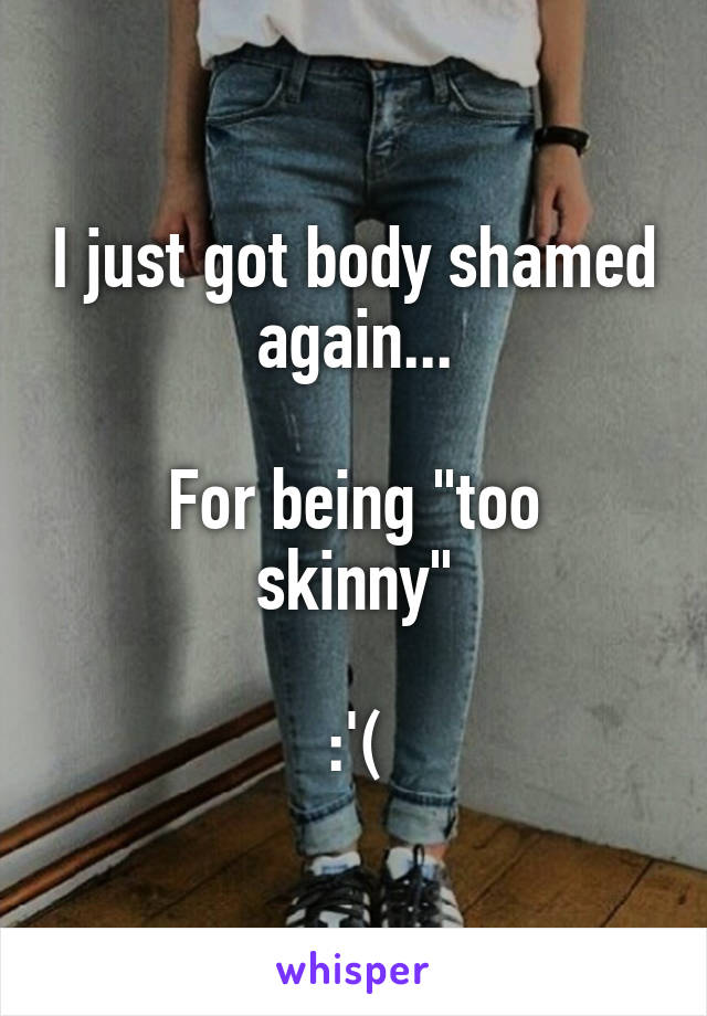 I just got body shamed again...

For being "too skinny"

:'(