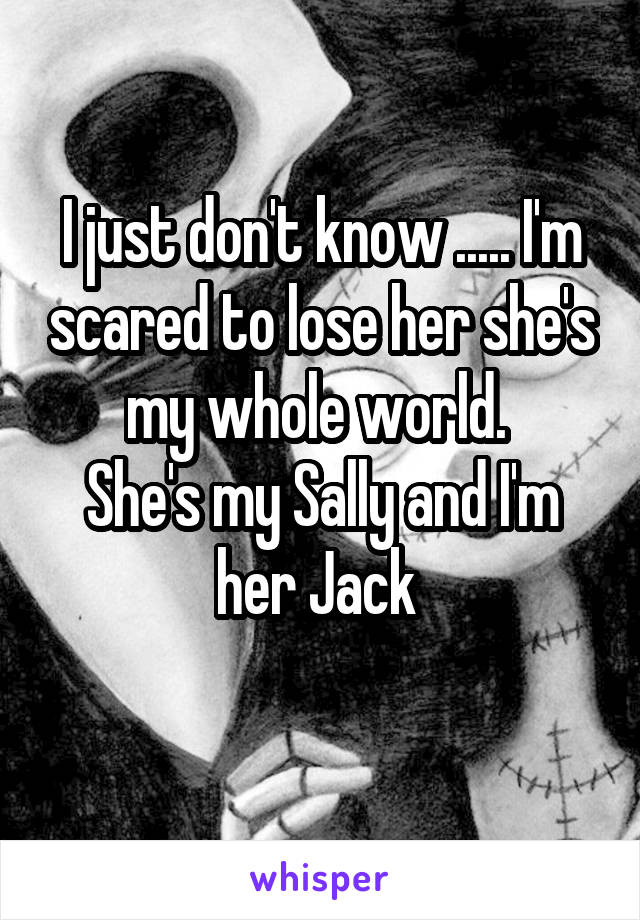 I just don't know ..... I'm scared to lose her she's my whole world. 
She's my Sally and I'm her Jack 
