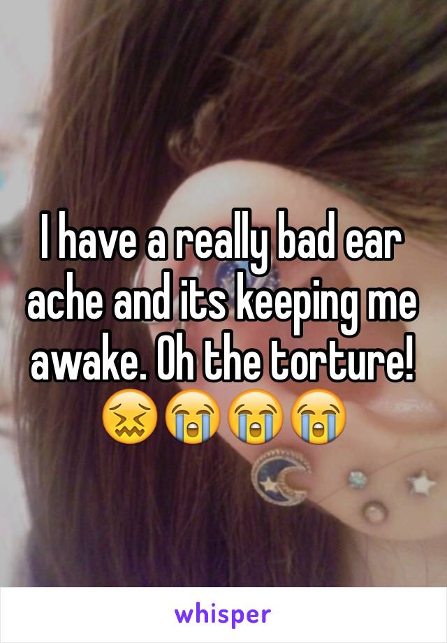 I have a really bad ear ache and its keeping me awake. Oh the torture! 😖😭😭😭