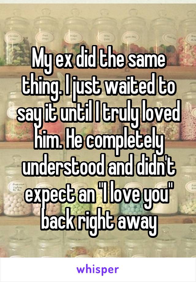 My ex did the same thing. I just waited to say it until I truly loved him. He completely understood and didn't expect an "I love you" back right away