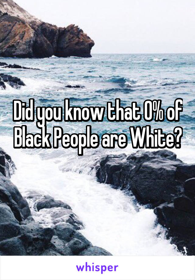 Did you know that 0% of Black People are White? 