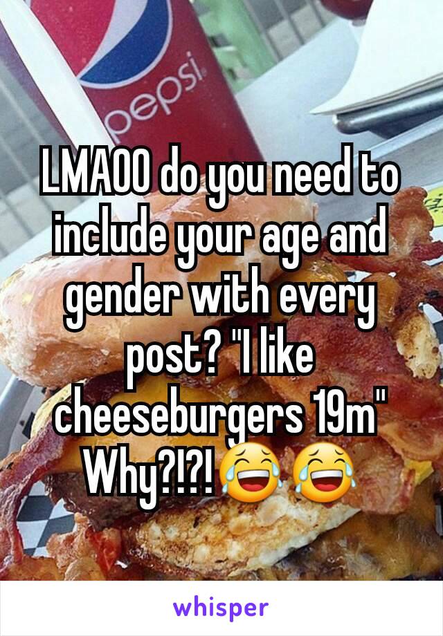 LMAOO do you need to include your age and gender with every post? "I like cheeseburgers 19m" Why?!?!😂😂