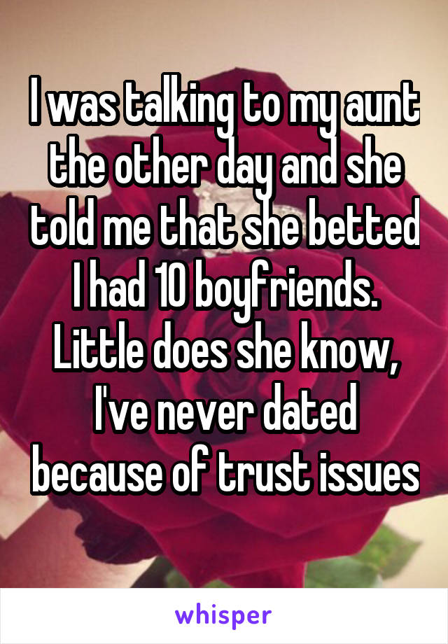 I was talking to my aunt the other day and she told me that she betted I had 10 boyfriends. Little does she know, I've never dated because of trust issues 