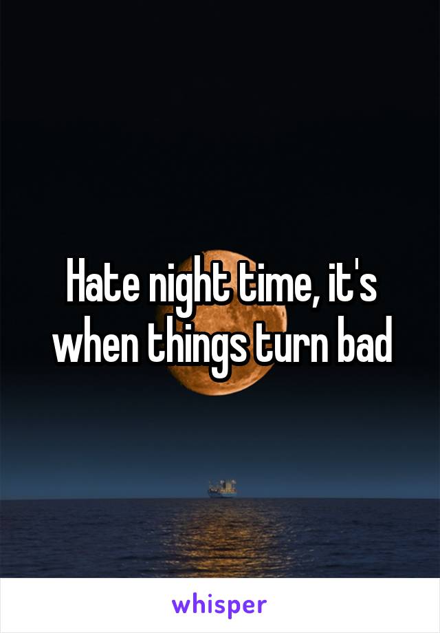 Hate night time, it's when things turn bad