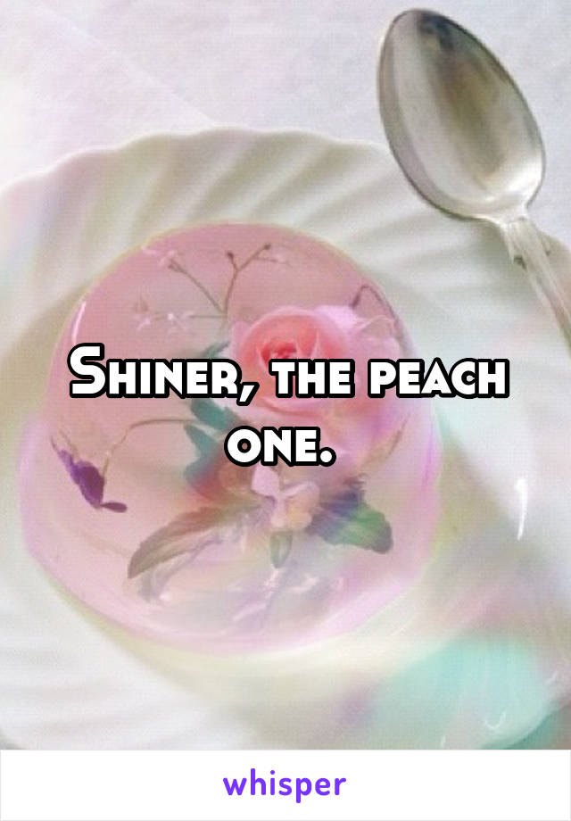 Shiner, the peach one. 