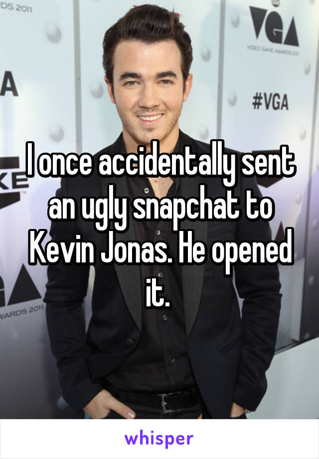 I once accidentally sent an ugly snapchat to Kevin Jonas. He opened it. 