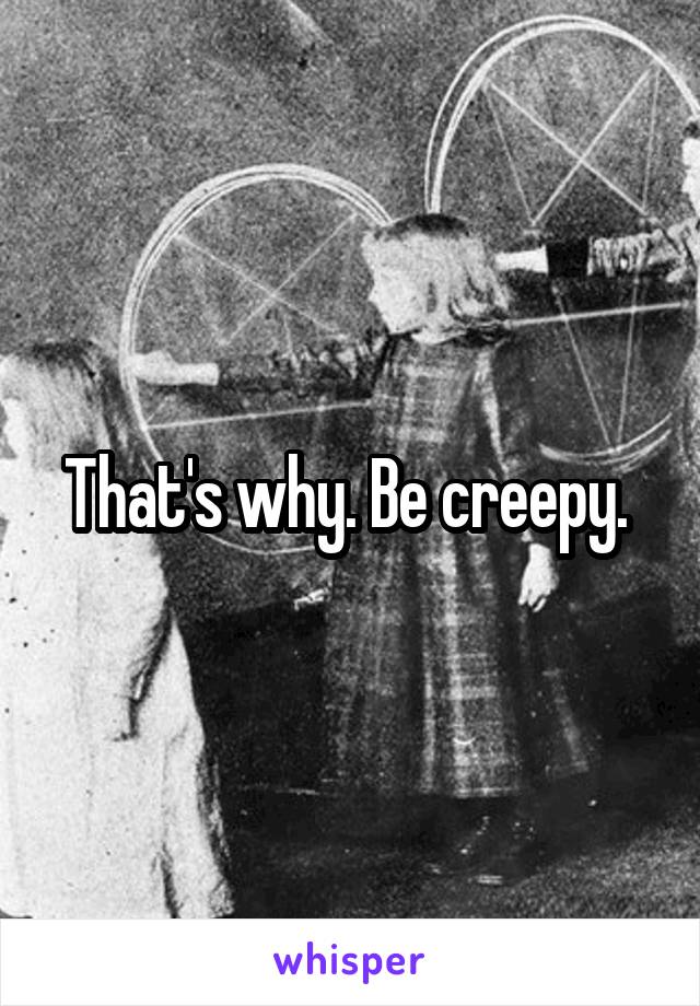 That's why. Be creepy. 