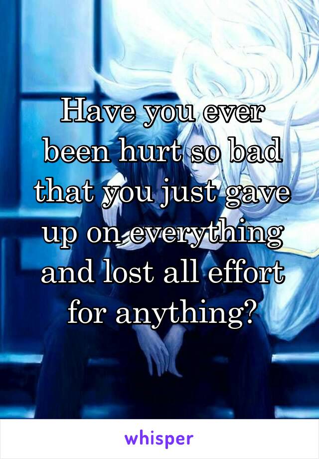 Have you ever been hurt so bad that you just gave up on everything and lost all effort for anything?
