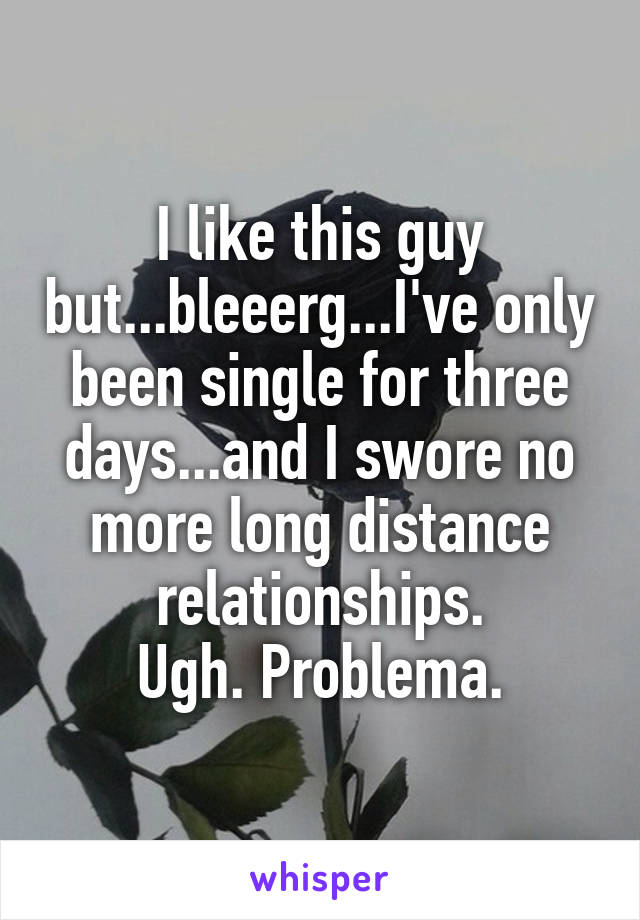 I like this guy but...bleeerg...I've only been single for three days...and I swore no more long distance relationships.
Ugh. Problema.