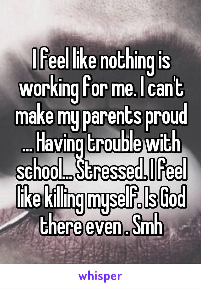 I feel like nothing is working for me. I can't make my parents proud ... Having trouble with school... Stressed. I feel like killing myself. Is God there even . Smh