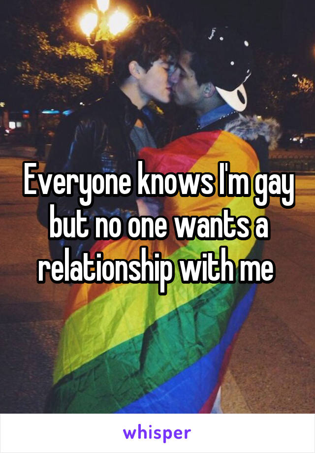 Everyone knows I'm gay but no one wants a relationship with me 