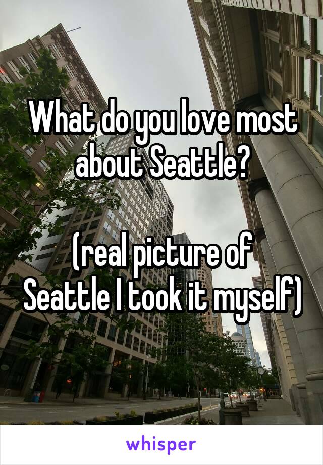 What do you love most about Seattle?

(real picture of Seattle I took it myself) 