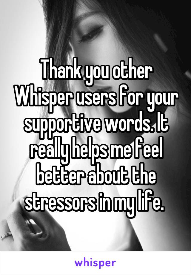 Thank you other Whisper users for your supportive words. It really helps me feel better about the stressors in my life. 