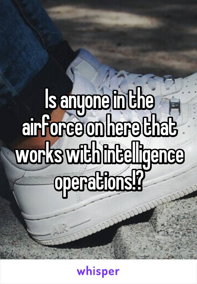 Is anyone in the airforce on here that works with intelligence operations!?