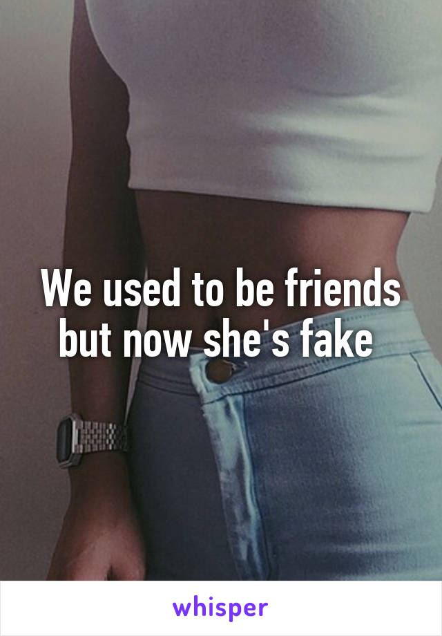 We used to be friends but now she's fake 