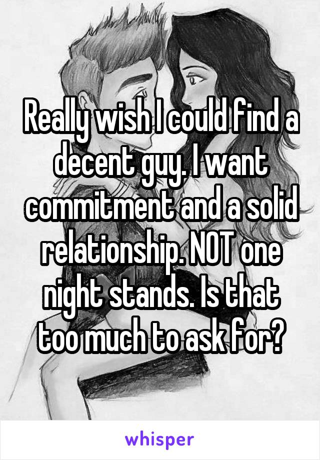 Really wish I could find a decent guy. I want commitment and a solid relationship. NOT one night stands. Is that too much to ask for?