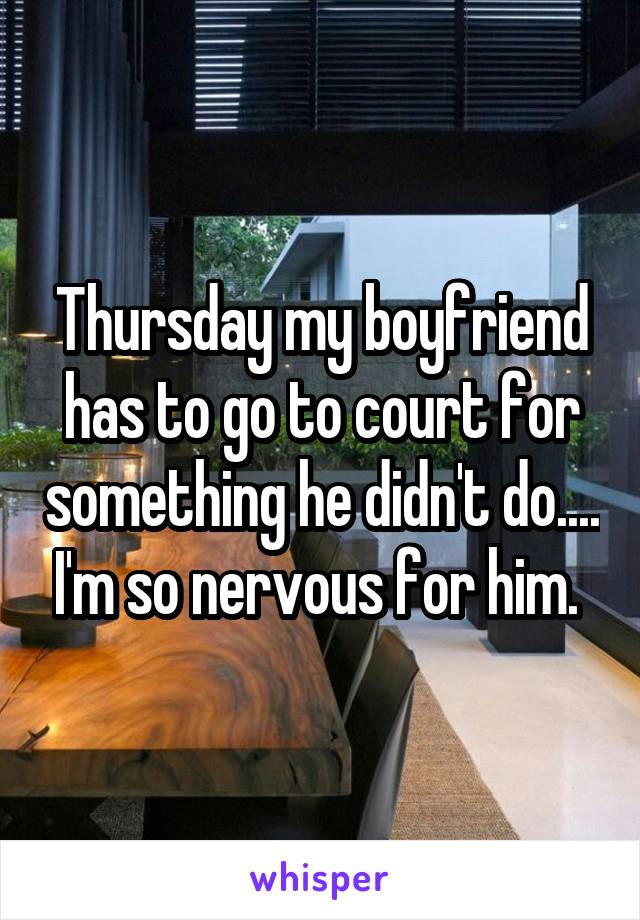 Thursday my boyfriend has to go to court for something he didn't do.... I'm so nervous for him. 