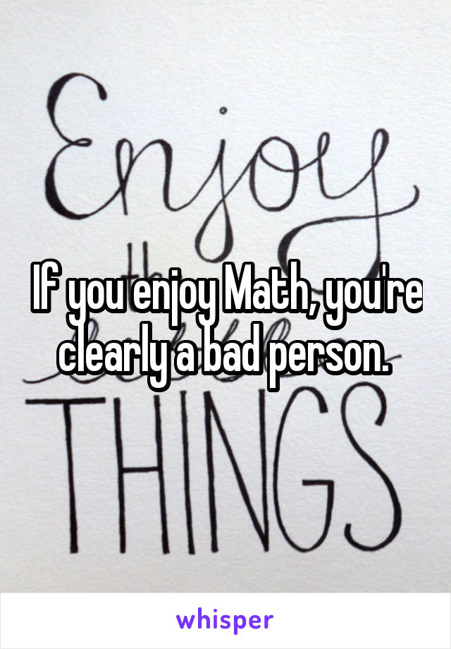 If you enjoy Math, you're clearly a bad person. 