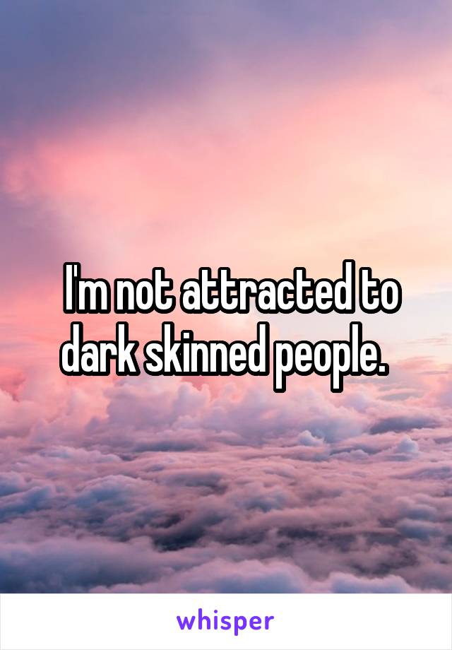  I'm not attracted to dark skinned people. 