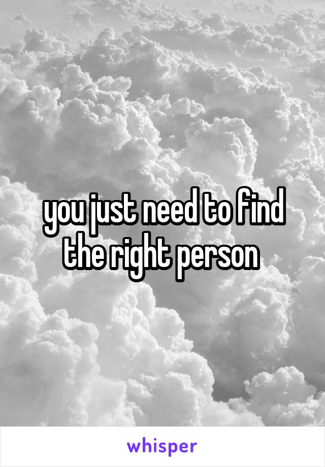 you just need to find the right person 