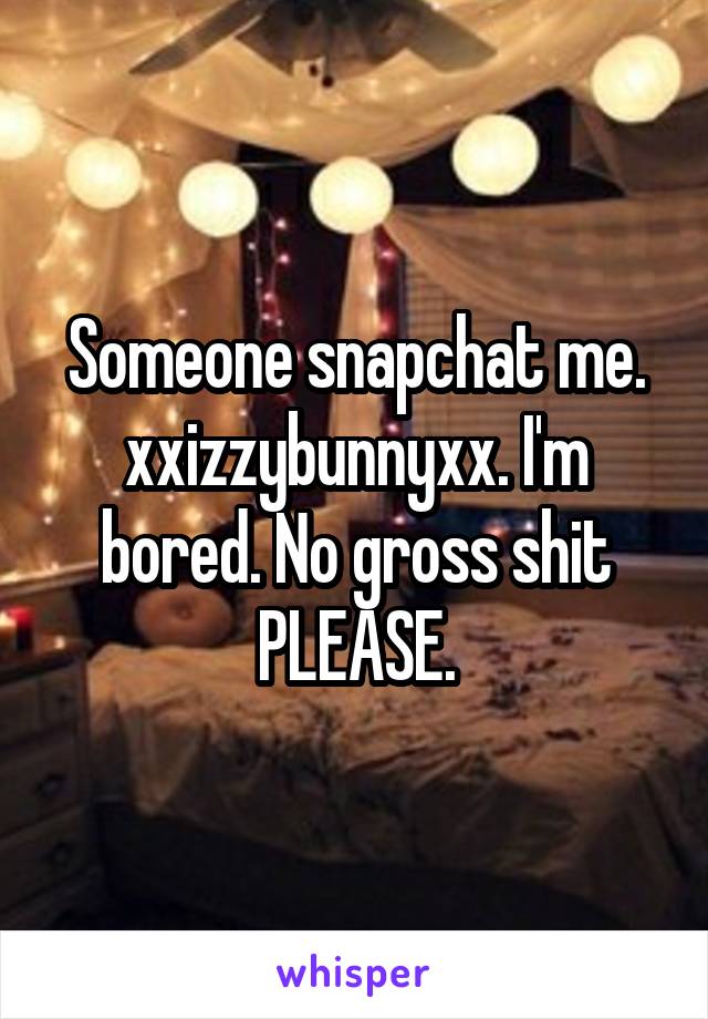 Someone snapchat me.
xxizzybunnyxx. I'm bored. No gross shit PLEASE.