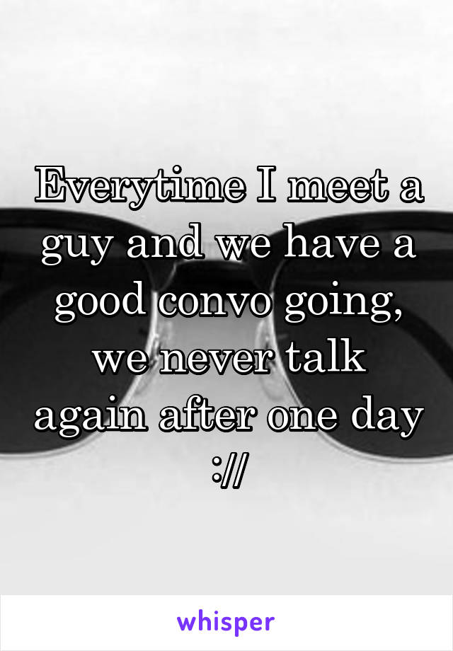 Everytime I meet a guy and we have a good convo going, we never talk again after one day ://