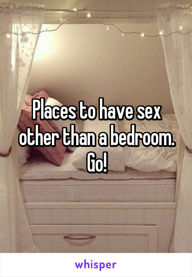 Places to have sex other than a bedroom. Go!