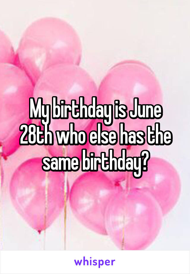 My birthday is June 28th who else has the same birthday?