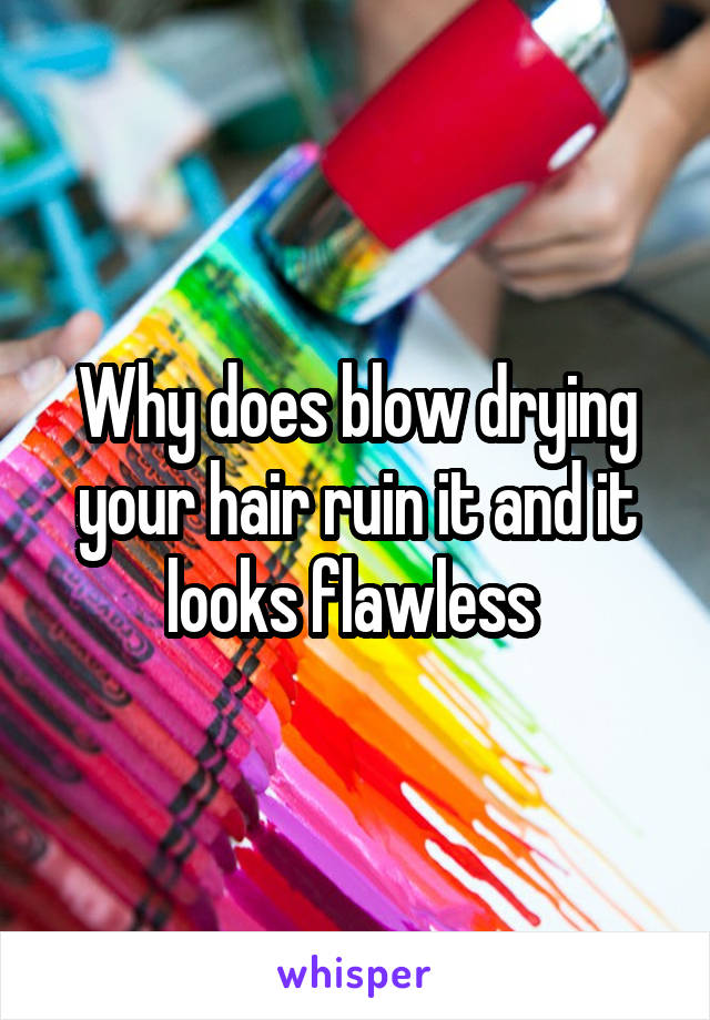 Why does blow drying your hair ruin it and it looks flawless 