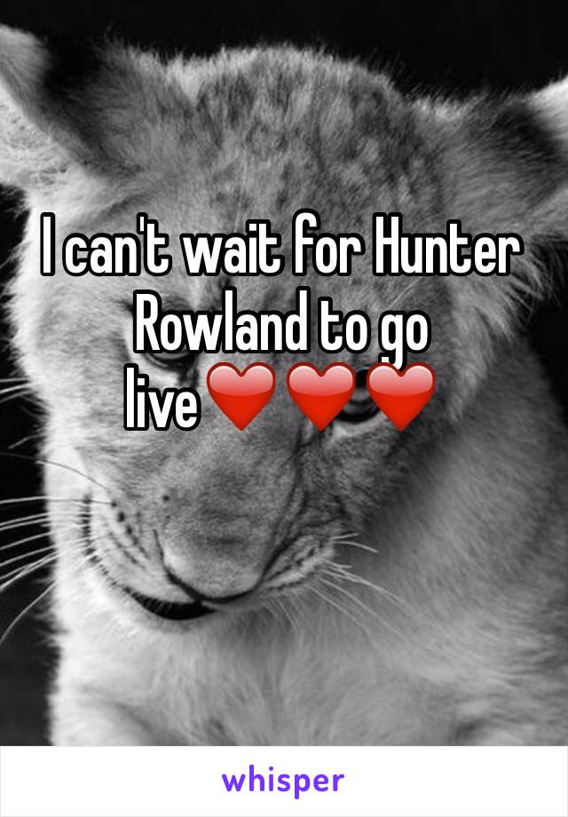 I can't wait for Hunter Rowland to go live❤️❤️❤️