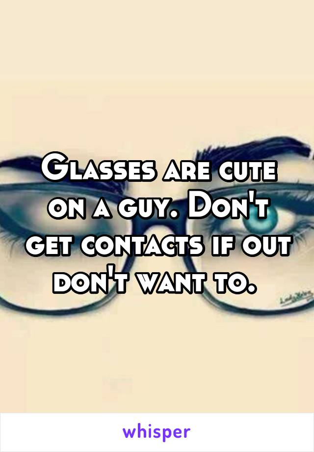 Glasses are cute on a guy. Don't get contacts if out don't want to. 