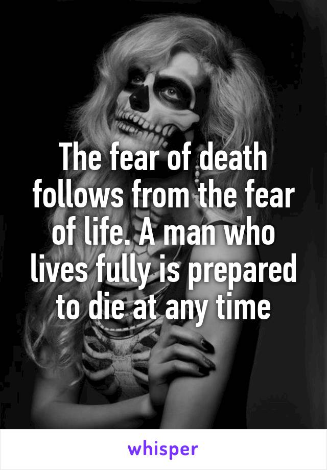 The fear of death follows from the fear of life. A man who lives fully is prepared to die at any time